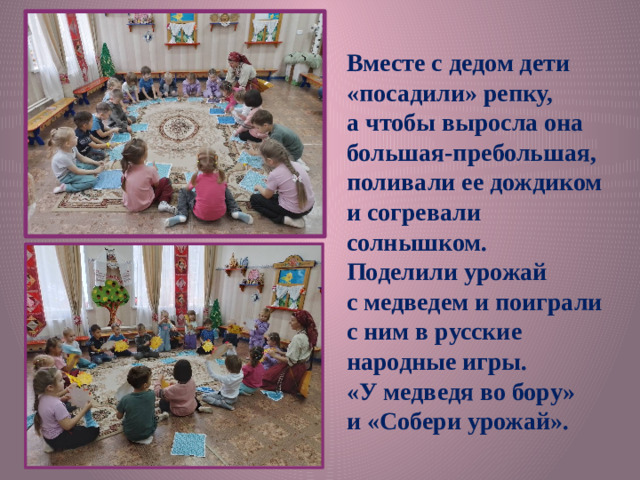 Вместе с дедом дети «посадили» репку, а чтобы выросла она большая-пребольшая, поливали ее дождиком и согревали солнышком. Поделили урожай с медведем и поиграли с ним в русские народные игры. «У медведя во бору» и «Собери урожай».