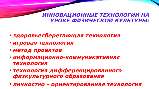 Инновационные технологии на уроке физической культуры:   здоровьесберегающая технология  игровая технология метод проектов информационно-коммуникативная технология технология дифференцированного физкультурного образования личностно – ориентированная технология