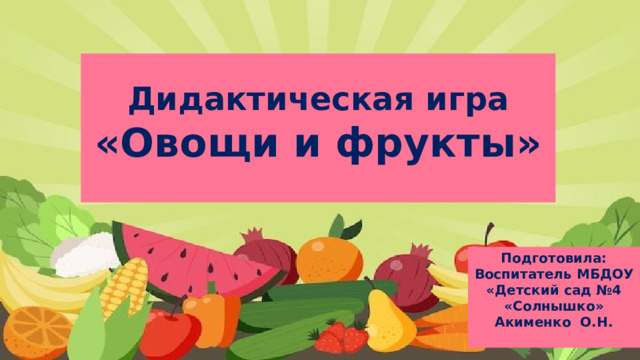 Дидактическая игра «Овощи и фрукты»  Подготовила: Воспитатель МБДОУ «Детский сад №4 «Солнышко» Акименко О.Н.