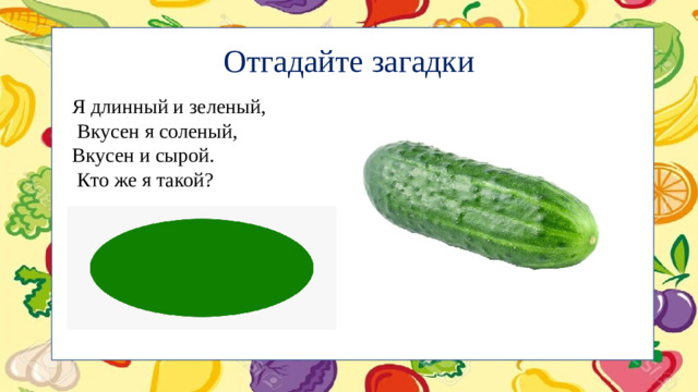 Отгадайте загадки Я длинный и зеленый,  Вкусен я соленый,  Вкусен и сырой.  Кто же я такой?