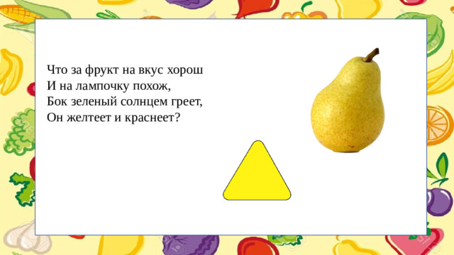 Что за фрукт на вкус хорош И на лампочку похож, Бок зеленый солнцем греет, Он желтеет и краснеет?