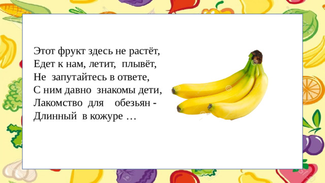 Этот фрукт здесь не растёт, Едет к нам, летит, плывёт, Не запутайтесь в ответе, С ним давно знакомы дети, Лакомство для обезьян - Длинный в кожуре …