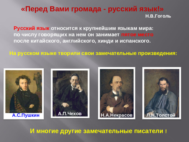 «Перед Вами громада - русский язык!»  Н.В.Гоголь Русский язык относится к крупнейшим языкам мира: по числу говорящих на нем он занимает пятое место после китайского, английского, хинди и испанского. На русском языке творили свои замечательные произведения: А.П.Чехов А.С.Пушкин Н.А.Некрасов Л.Н.Толстой И многие другие замечательные писатели !