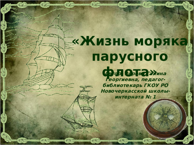 «Жизнь моряка парусного флота» Автор: Зорова Галина Георгиевна, педагог-библиотекарь ГКОУ РО Новочеркасской школы-интерната № 1
