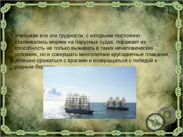 Учитывая все эти трудности, с которыми постоянно сталкивались моряки на парусных судах, поражает их способность не только выживать в таких нечеловеческих условиях, но и совершать многолетние кругосветные плавания, успешно сражаться с врагами и возвращаться с победой к родным берегам