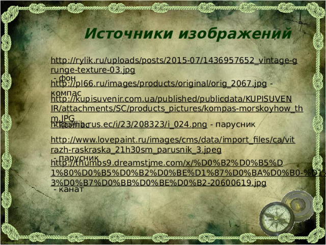 Источники изображений http://rylik.ru/uploads/posts/2015-07/1436957652_vintage-grunge-texture-03.jpg  - фон http://pl66.ru/images/products/original/orig_2067.jpg  - компас http://kupisuvenir.com.ua/published/publicdata/KUPISUVENIR/attachments/SC/products_pictures/kompas-morskoyhow_thm.JPG  - компас http://lib.rus.ec/i/23/208323/i_024.png  - парусник http://www.lovepaint.ru/images/cms/data/import_files/ca/vitrazh-raskraska_21h30sm_parusnik_3.jpeg  - парусник http://thumbs9.dreamstime.com/x/%D0%B2%D0%B5%D1%80%D0%B5%D0%B2%D0%BE%D1%87%D0%BA%D0%B0-%D1%83%D0%B7%D0%BB%D0%BE%D0%B2-20600619.jpg  - канат