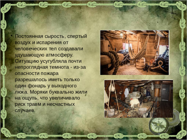 Постоянная сырость, спертый воздух и испарения от человеческих тел создавали удушающую атмосферу. Ситуацию усугубляла почти непроглядная темнота - из-за опасности пожара разрешалось иметь только один фонарь у выходного люка. Моряки буквально жили на ощупь, что увеличивало риск травм и несчастных случаев.