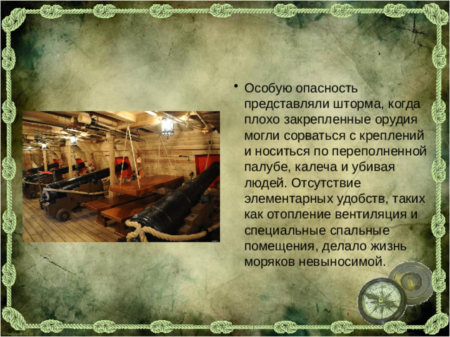 Особую опасность представляли шторма, когда плохо закрепленные орудия могли сорваться с креплений и носиться по переполненной палубе, калеча и убивая людей. Отсутствие элементарных удобств, таких как отопление вентиляция и специальные спальные помещения, делало жизнь моряков невыносимой.