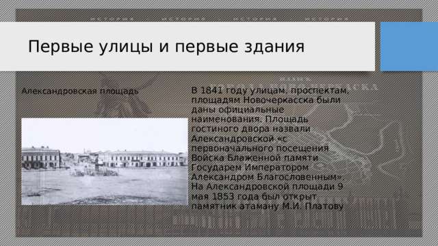 Первые улицы и первые здания Александровская площадь В 1841 году улицам, проспектам, площадям Новочеркасска были даны официальные наименования. Площадь гостиного двора назвали Александровской «с первоначального посещения Войска Блаженной памяти Государем Императором Александром Благословенным». На Александровской площади 9 мая 1853 года был открыт памятник атаману М.И. Платову