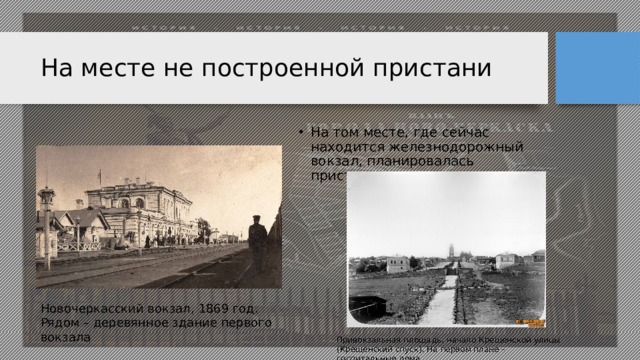 На месте не построенной пристани На том месте, где сейчас находится железнодорожный вокзал, планировалась пристань Новочеркасский вокзал, 1869 год. Рядом – деревянное здание первого вокзала Привокзальная площадь, начало Крещенской улицы (Крещенский спуск). На первом плане – госпитальные дома.