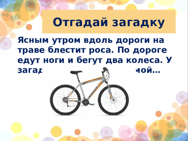 Отгадай загадку Ясным утром вдоль дороги на траве блестит роса. По дороге едут ноги и бегут два колеса. У загадки есть ответ: это мой…  