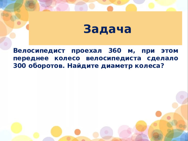 Задача Велосипедист проехал 360 м, при этом переднее колесо велосипедиста сделало 300 оборотов. Найдите диаметр колеса?