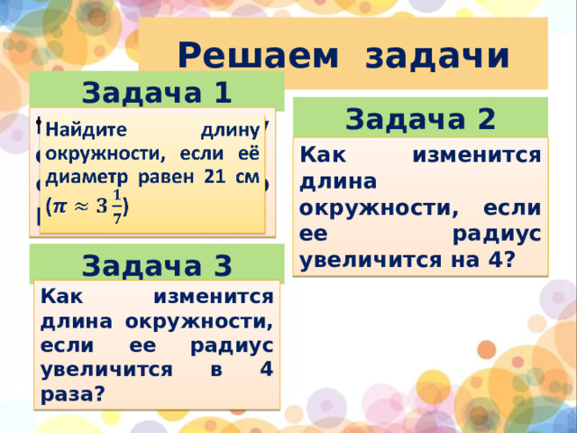 Решаем задачи Задача 1 Задача 2 Найдите длину окружности, если её диаметр равен 21 см ()   Как изменится длина окружности, если ее радиус увеличится на 4? Задача 3 Как изменится длина окружности, если ее радиус увеличится в 4 раза?