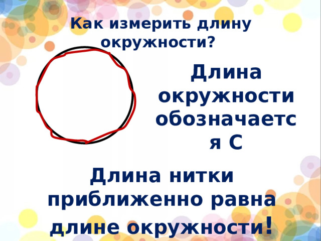 Как измерить длину окружности? Длина окружности обозначается С Длина нитки приближенно равна длине окружности !
