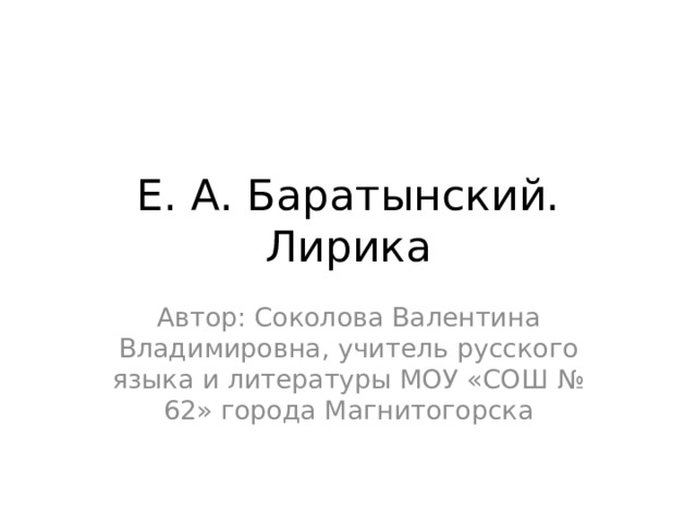 Е. А. Баратынский. Лирика Автор: Соколова Валентина Владимировна, учитель русского языка и литературы МОУ «СОШ № 62» города Магнитогорска