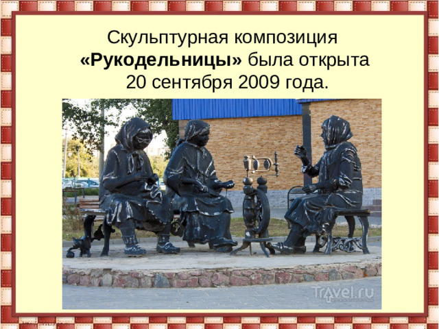 Скульптурная композиция «Рукодельницы» была открыта 20 сентября 2009 года.