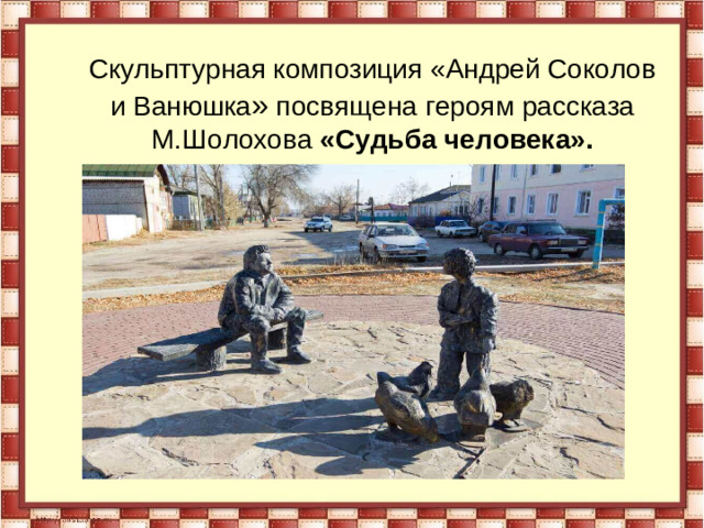 Скульптурная композиция «Андрей Соколов и Ванюшка » посвящена героям рассказа М.Шолохова «Судьба человека».