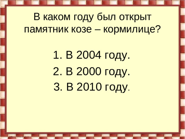В каком году был открыт памятник козе – кормилице? 1. В 2004 году. 2. В 2000 году. 3. В 2010 году .