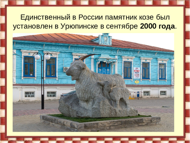 Единственный в России памятник козе был установлен в Урюпинске в сентябре 2000 года .