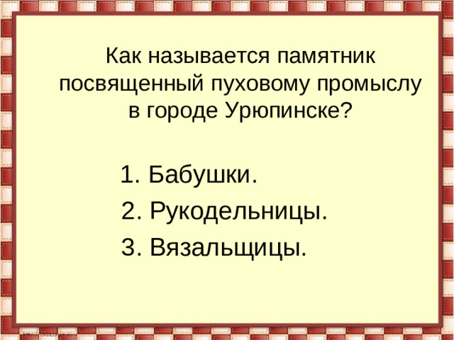 Как называется памятник посвященный пуховому промыслу в городе Урюпинске?  1. Бабушки.  2. Рукодельницы.  3. Вязальщицы.