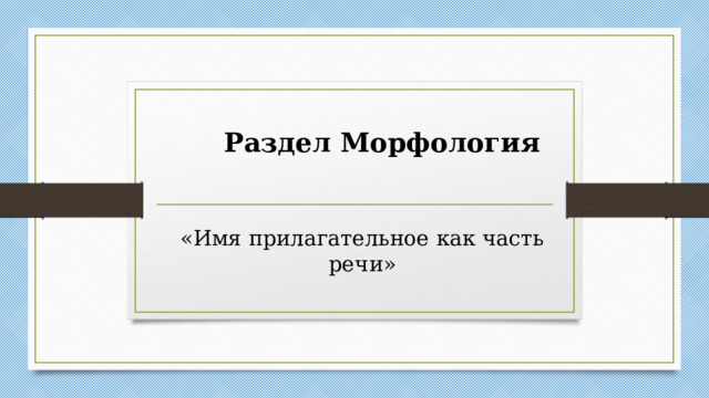 Раздел Морфология «Имя прилагательное как часть речи»