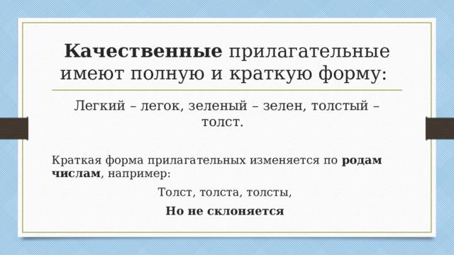 Качественные прилагательные имеют полную и краткую форму: Легкий – легок, зеленый – зелен, толстый – толст. Краткая форма прилагательных изменяется по родам  числам , например: Толст, толста, толсты, Но не склоняется