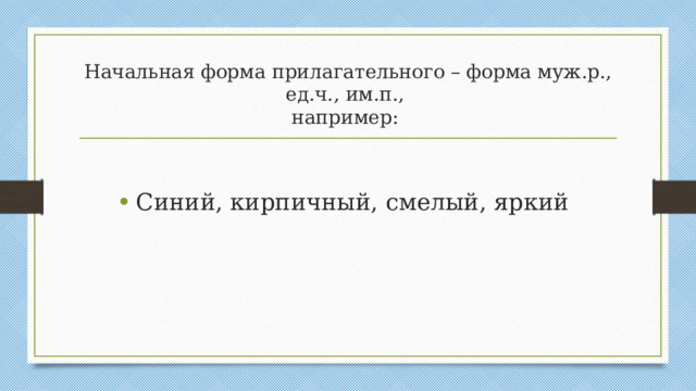 Начальная форма прилагательного – форма муж.р., ед.ч., им.п.,  например: