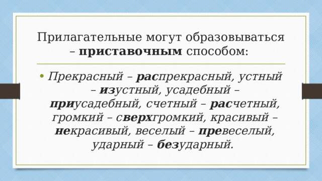 Прилагательные могут образовываться – приставочным способом: Прекрасный – рас прекрасный, устный – из устный, усадебный – при усадебный, счетный – рас четный, громкий – с верх громкий, красивый – не красивый, веселый – пре веселый, ударный – без ударный.
