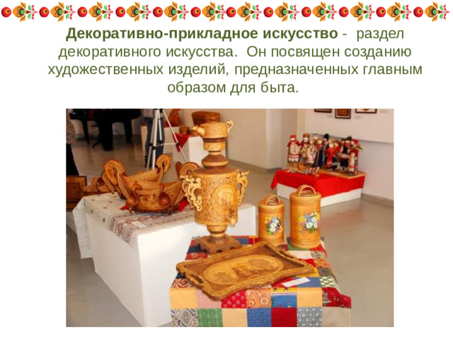 Декоративно-прикладное искусство - раздел декоративного искусства. Он посвящен созданию художественных изделий, предназначенных главным образом для быта.