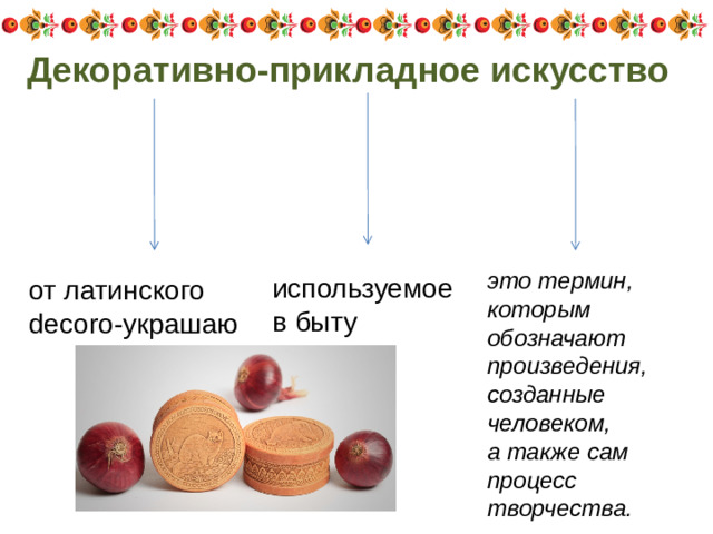 Декоративно-прикладное искусство  это термин, которым обозначают произведения, созданные человеком, а также сам процесс творчества. используемое в быту от латинского decoro-украшаю