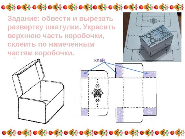 Задание: обвести и вырезать развертку шкатулки. Украсить верхнюю часть коробочки, склеить по намеченным частям коробочки. клей