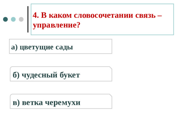 4. В каком словосочетании связь – управление? а) цветущие сады б) чудесный букет в) ветка черемухи