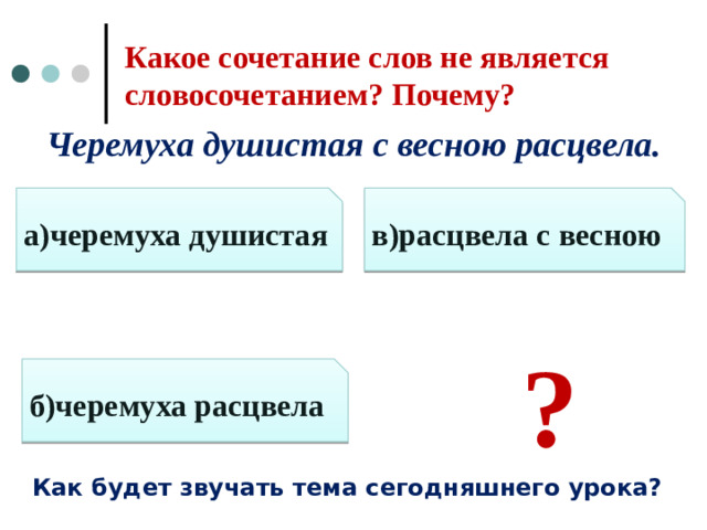 Какое сочетание слов не является словосочетанием? Почему? Черемуха душистая с весною расцвела.     ? а)черемуха душистая в)расцвела с весною б)черемуха расцвела Как будет звучать тема сегодняшнего урока? 