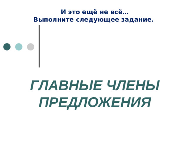 И это ещё не всё… Выполните следующее задание.  ГЛАВНЫЕ ЧЛЕНЫ ПРЕДЛОЖЕНИЯ