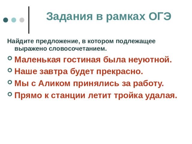 Задания в рамках ОГЭ Найдите предложение, в котором подлежащее выражено словосочетанием. Маленькая гостиная была неуютной. Наше завтра будет прекрасно. Мы с Аликом принялись за работу. Прямо к станции летит тройка удалая.