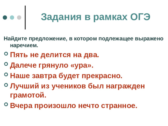 Задания в рамках ОГЭ Найдите предложение, в котором подлежащее выражено наречием. Пять не делится на два. Далече грянуло «ура». Наше завтра будет прекрасно. Лучший из учеников был награжден грамотой. Вчера произошло нечто странное.