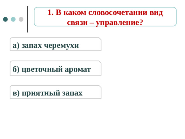 1. В каком словосочетании вид связи – управление? а) запах черемухи б) цветочный аромат в) приятный запах