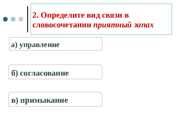 2. Определите вид связи в словосочетании приятный запах а) управление б) согласование в) примыкание