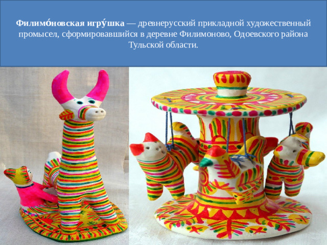 Филимо́новская   игру́шка  — древнерусский прикладной художественный промысел, сформировавшийся в деревне Филимоново, Одоевского района Тульской области.