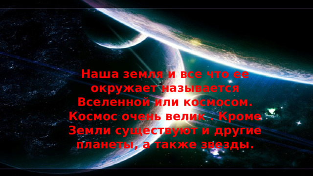 Наша земля и все что ее окружает называется Вселенной или космосом. Космос очень велик . Кроме Земли существуют и другие планеты, а также звезды.