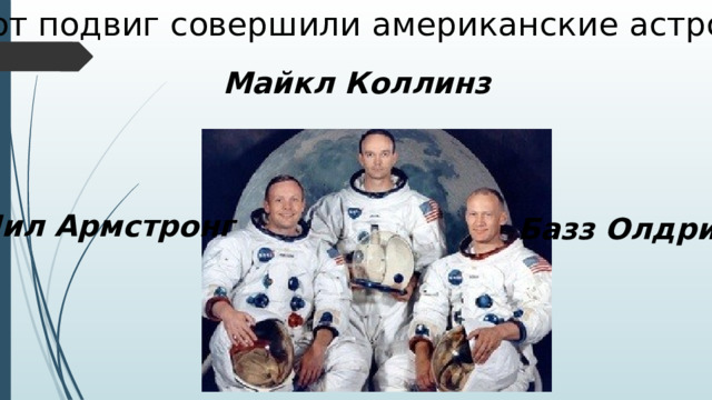Этот подвиг совершили американские астронавты Майкл Коллинз Нил Армстронг Базз Олдрин