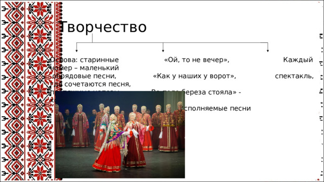 Творчество Основа: старинные «Ой, то не вечер», Каждый номер – маленький  обрядовые песни, «Как у наших у ворот», спектакль, где сочетаются песня, протяжные напевы «Во поле береза стояла» - хореография и костюм  часто исполняемые песни