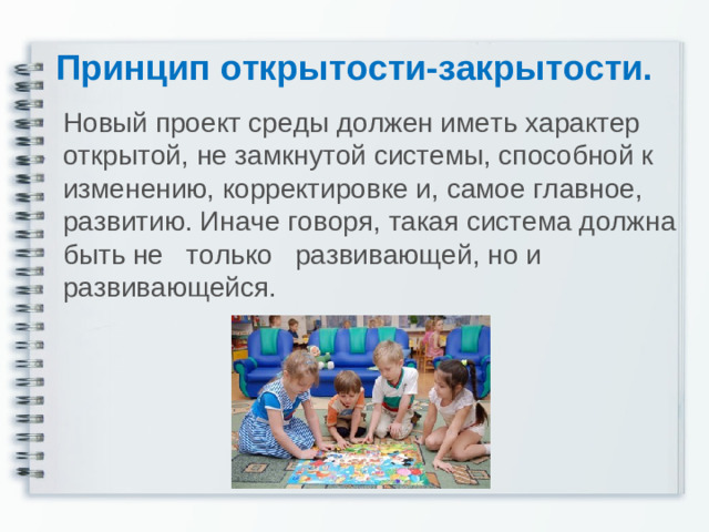 Принцип открытости-закрытости. Новый проект среды должен иметь характер открытой, не замкнутой системы, способной к изменению, корректировке и, самое главное, развитию. Иначе говоря, такая система должна быть не   только   развивающей, но и развивающейся.
