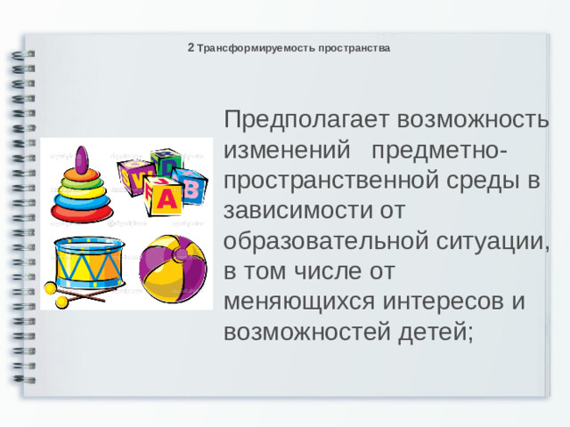 2 Трансформируемость пространства Предполагает возможность изменений предметно-пространственной среды в зависимости от образовательной ситуации, в том числе от меняющихся интересов и возможностей детей;  