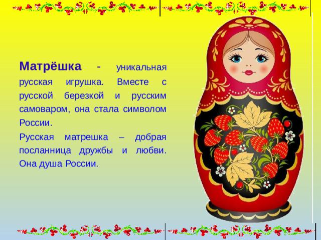 Матрёшка - уникальная русская игрушка. Вместе с русской березкой и русским самоваром, она стала символом России. Русская матрешка – добрая посланница дружбы и любви. Она душа России.