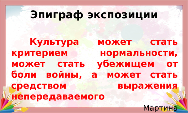 Эпиграф экспозиции  Культура может стать критерием нормальности, может стать убежищем от боли войны, а может стать средством выражения непередаваемого  Мартина Монтагу