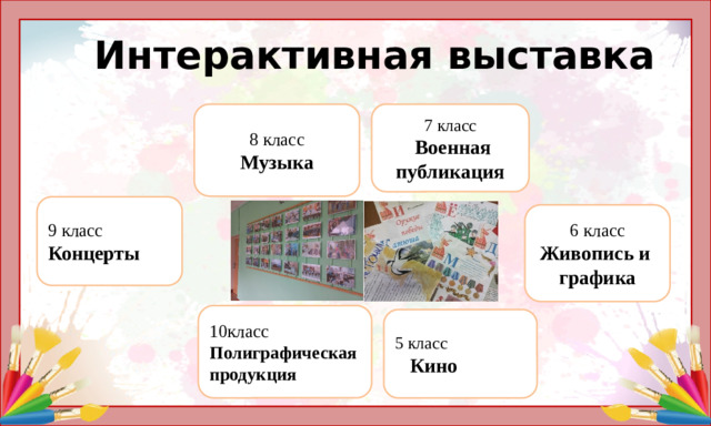 Интерактивная выставка 7 класс 8 класс  Военная публикация Музыка 9 класс Концерты 6 класс Живопись и графика 10класс Полиграфическая продукция 5 класс  Кино
