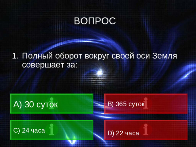 ВОПРОС Полный оборот вокруг своей оси Земля совершает за:  30 суток B) 365 суток C) 24 часа D) 22 часа