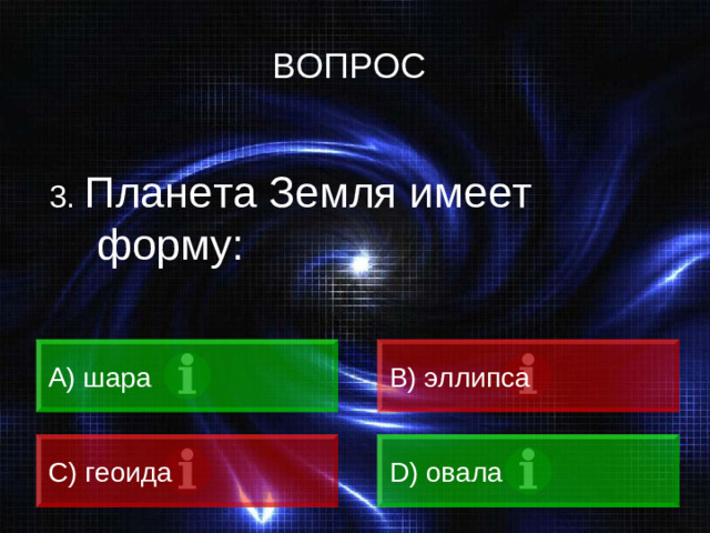 ВОПРОС 3. Планета Земля имеет форму: A) шара B) эллипса C) геоида D) овала