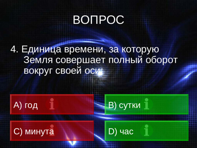 ВОПРОС 4. Единица времени, за которую Земля совершает полный оборот вокруг своей оси: A) год B) сутки C) минута D) час